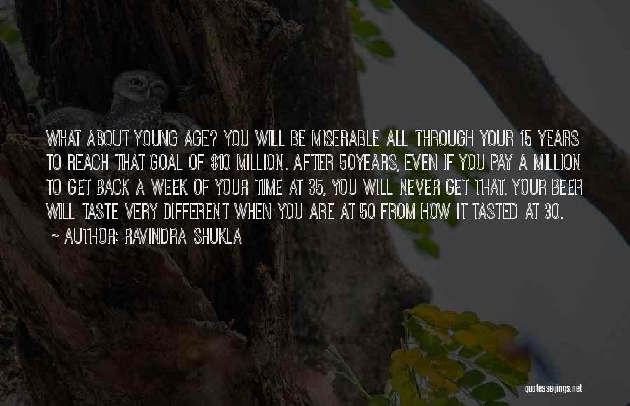 Ravindra Shukla Quotes: What About Young Age? You Will Be Miserable All Through Your 15 Years To Reach That Goal Of $10 Million.