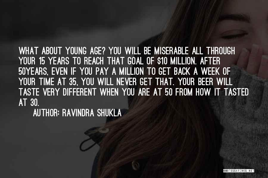 Ravindra Shukla Quotes: What About Young Age? You Will Be Miserable All Through Your 15 Years To Reach That Goal Of $10 Million.