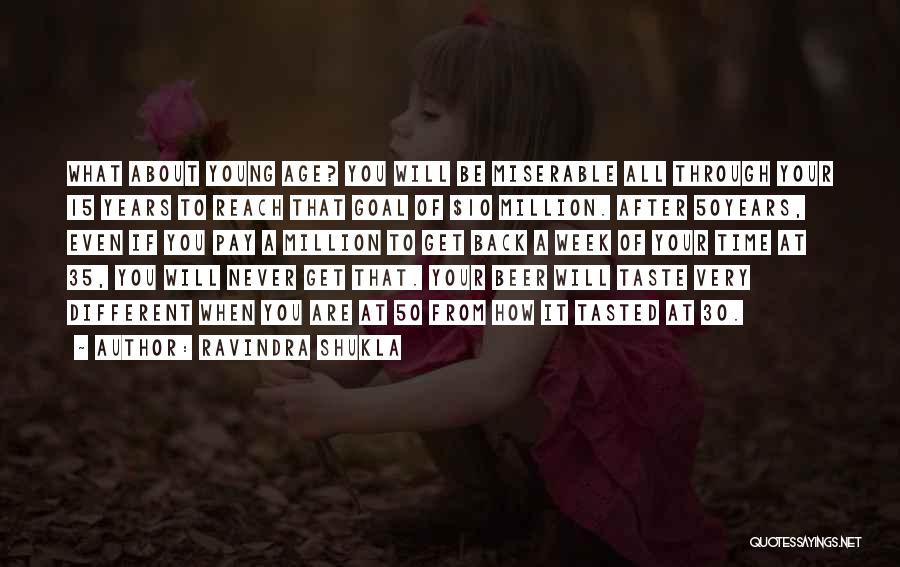 Ravindra Shukla Quotes: What About Young Age? You Will Be Miserable All Through Your 15 Years To Reach That Goal Of $10 Million.