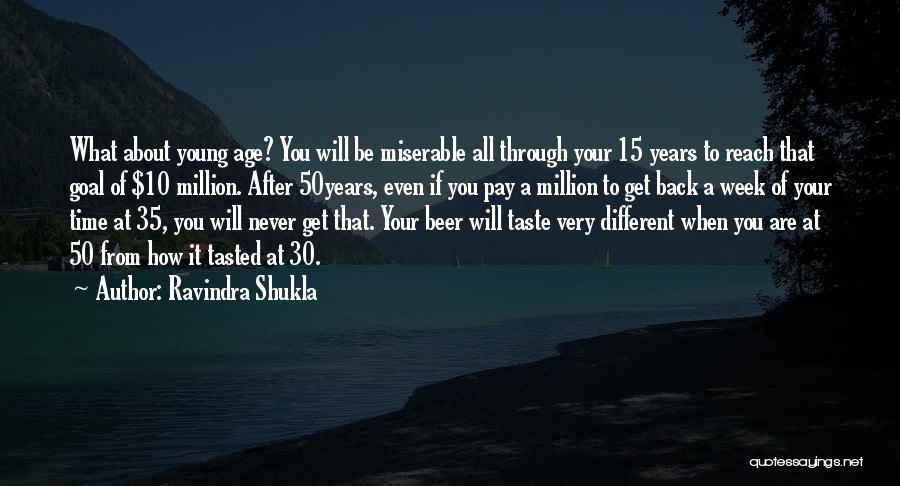 Ravindra Shukla Quotes: What About Young Age? You Will Be Miserable All Through Your 15 Years To Reach That Goal Of $10 Million.