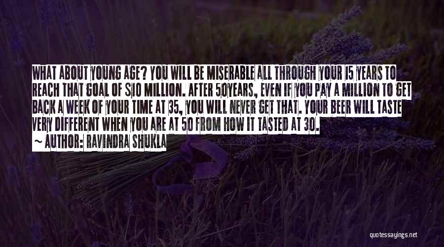 Ravindra Shukla Quotes: What About Young Age? You Will Be Miserable All Through Your 15 Years To Reach That Goal Of $10 Million.