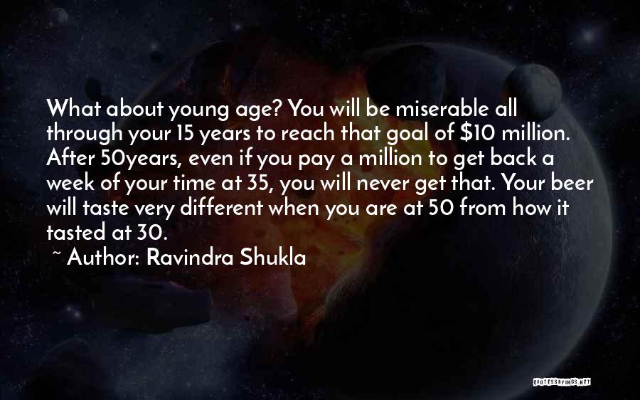 Ravindra Shukla Quotes: What About Young Age? You Will Be Miserable All Through Your 15 Years To Reach That Goal Of $10 Million.