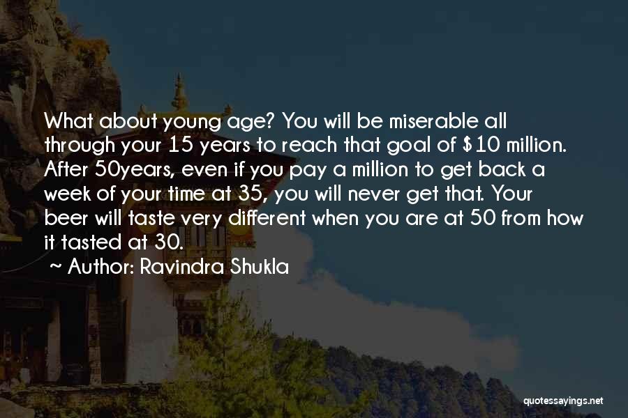 Ravindra Shukla Quotes: What About Young Age? You Will Be Miserable All Through Your 15 Years To Reach That Goal Of $10 Million.