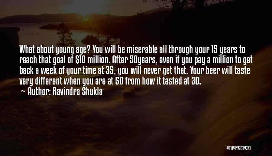 Ravindra Shukla Quotes: What About Young Age? You Will Be Miserable All Through Your 15 Years To Reach That Goal Of $10 Million.