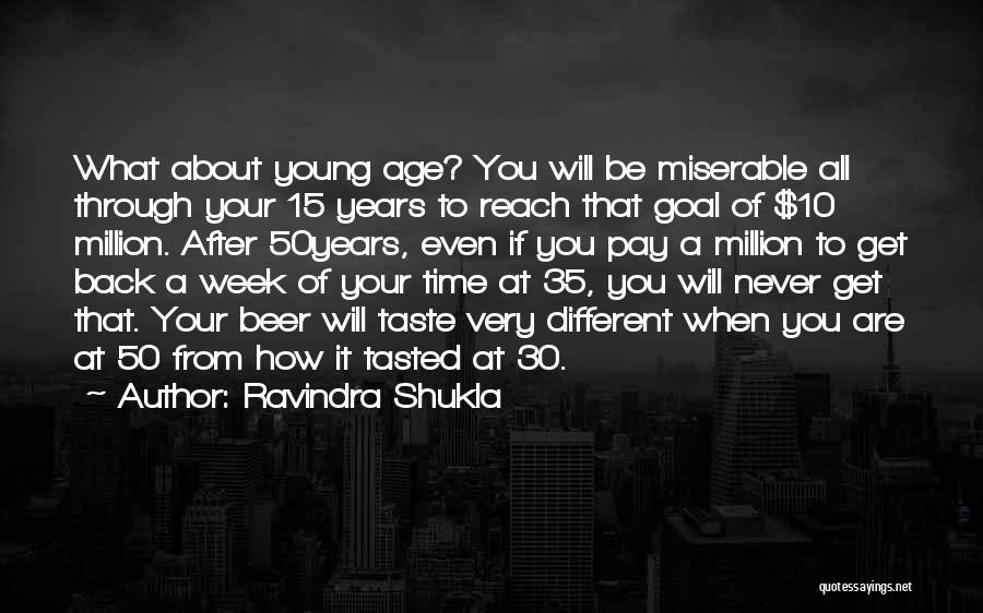 Ravindra Shukla Quotes: What About Young Age? You Will Be Miserable All Through Your 15 Years To Reach That Goal Of $10 Million.