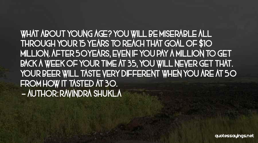 Ravindra Shukla Quotes: What About Young Age? You Will Be Miserable All Through Your 15 Years To Reach That Goal Of $10 Million.