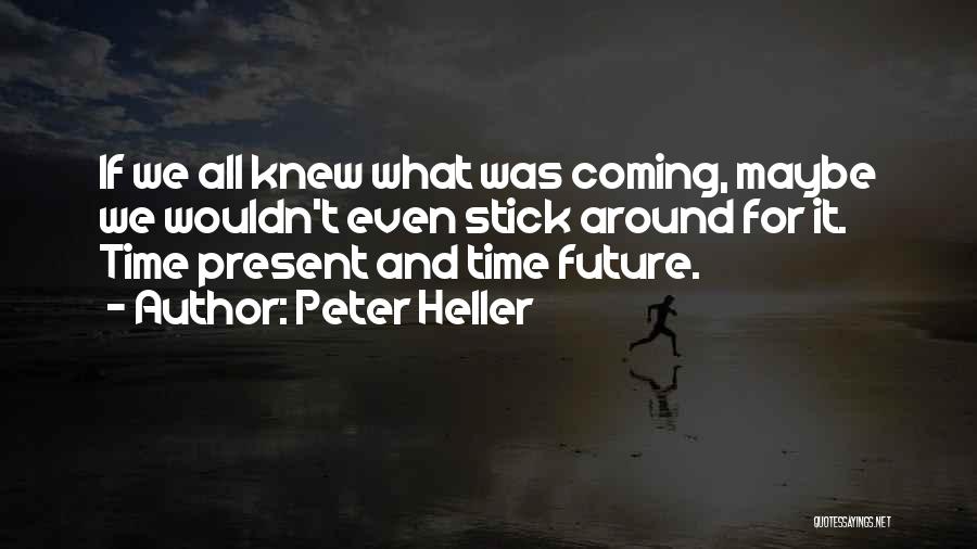 Peter Heller Quotes: If We All Knew What Was Coming, Maybe We Wouldn't Even Stick Around For It. Time Present And Time Future.