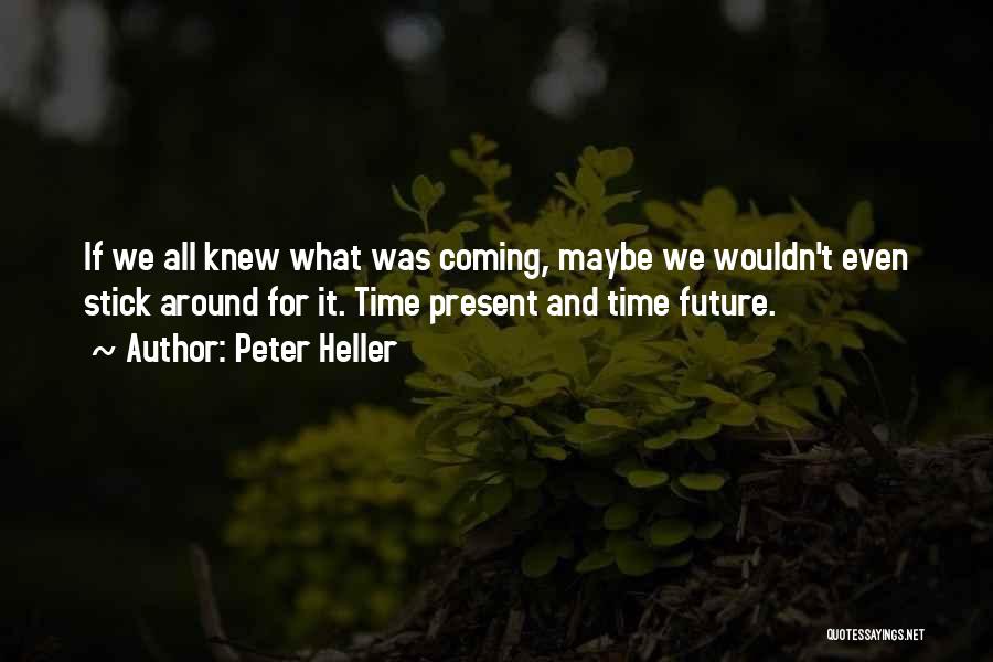 Peter Heller Quotes: If We All Knew What Was Coming, Maybe We Wouldn't Even Stick Around For It. Time Present And Time Future.