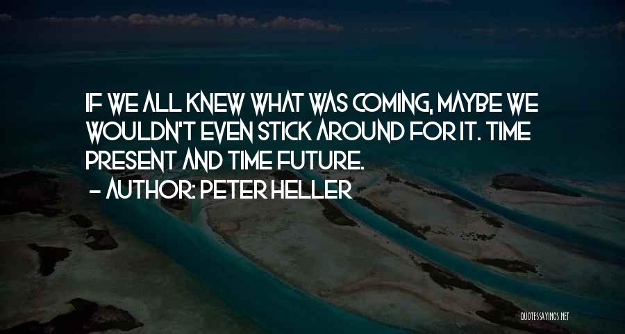 Peter Heller Quotes: If We All Knew What Was Coming, Maybe We Wouldn't Even Stick Around For It. Time Present And Time Future.