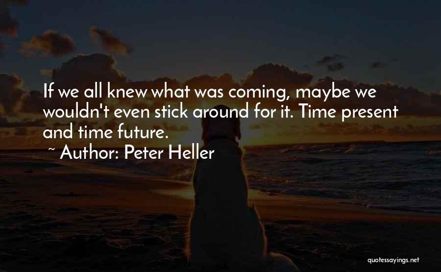 Peter Heller Quotes: If We All Knew What Was Coming, Maybe We Wouldn't Even Stick Around For It. Time Present And Time Future.