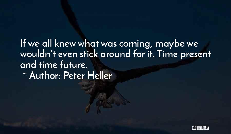 Peter Heller Quotes: If We All Knew What Was Coming, Maybe We Wouldn't Even Stick Around For It. Time Present And Time Future.