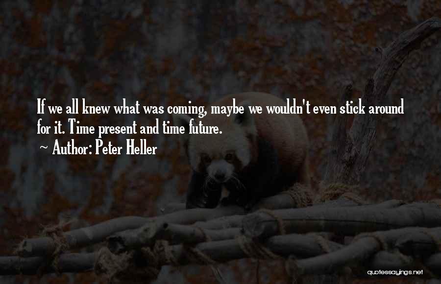 Peter Heller Quotes: If We All Knew What Was Coming, Maybe We Wouldn't Even Stick Around For It. Time Present And Time Future.