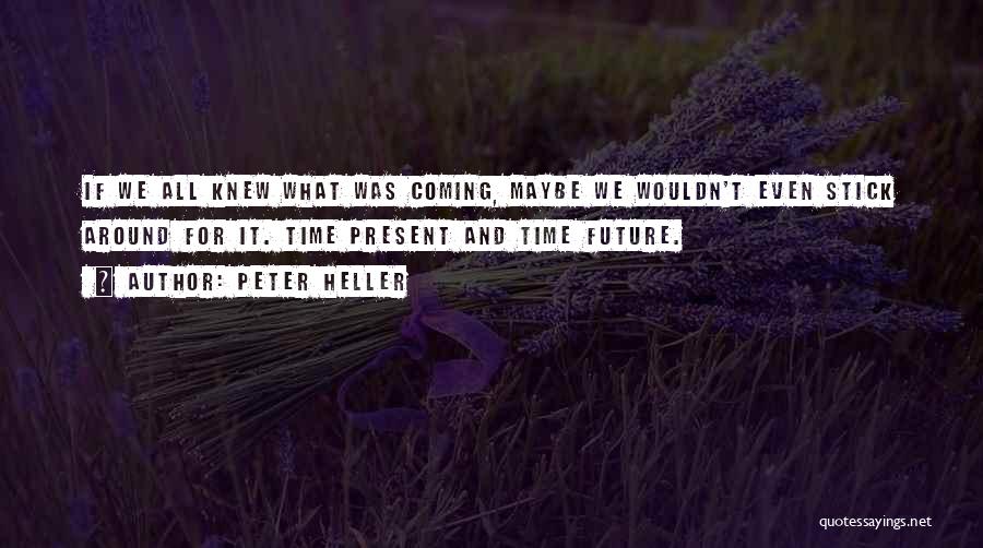 Peter Heller Quotes: If We All Knew What Was Coming, Maybe We Wouldn't Even Stick Around For It. Time Present And Time Future.