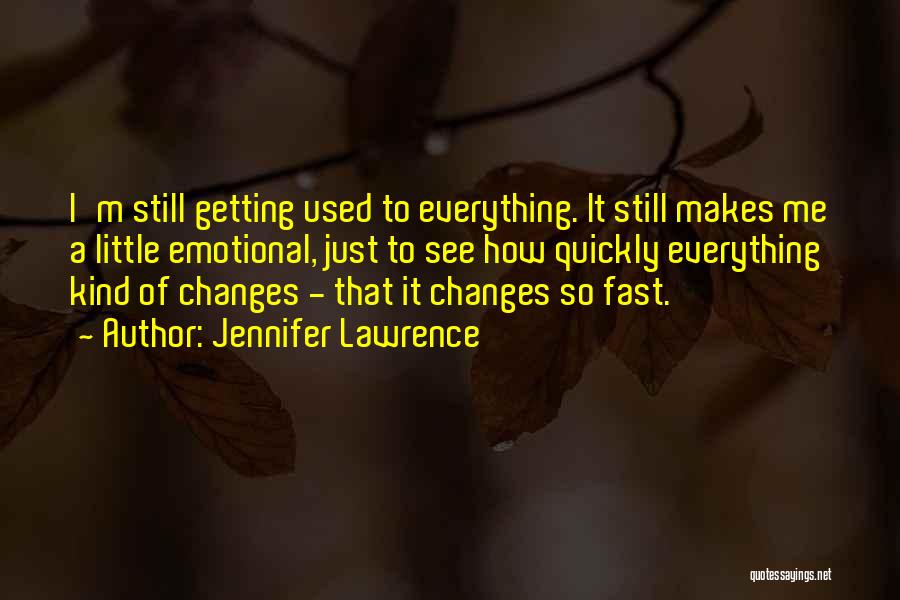 Jennifer Lawrence Quotes: I'm Still Getting Used To Everything. It Still Makes Me A Little Emotional, Just To See How Quickly Everything Kind