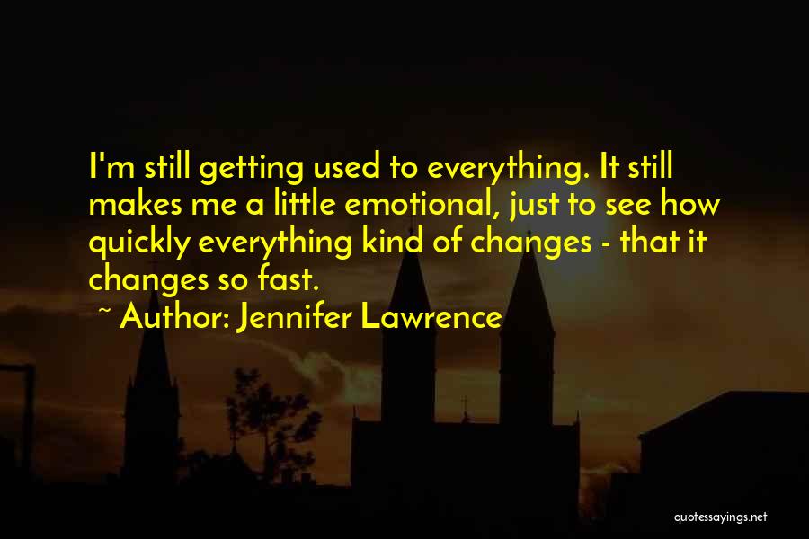 Jennifer Lawrence Quotes: I'm Still Getting Used To Everything. It Still Makes Me A Little Emotional, Just To See How Quickly Everything Kind