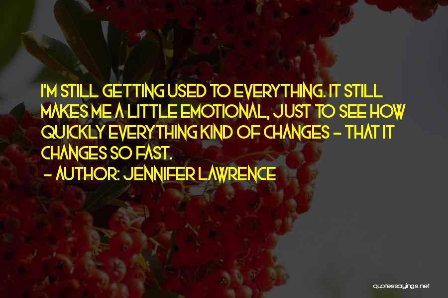 Jennifer Lawrence Quotes: I'm Still Getting Used To Everything. It Still Makes Me A Little Emotional, Just To See How Quickly Everything Kind