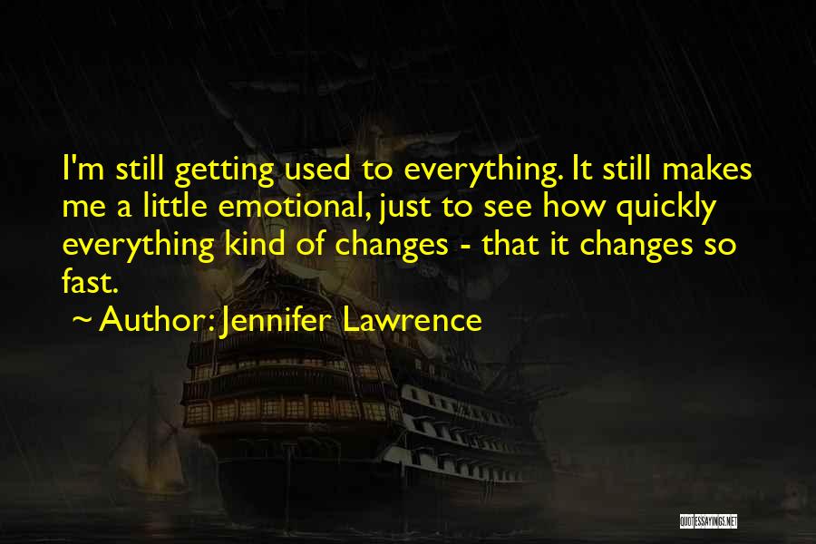 Jennifer Lawrence Quotes: I'm Still Getting Used To Everything. It Still Makes Me A Little Emotional, Just To See How Quickly Everything Kind