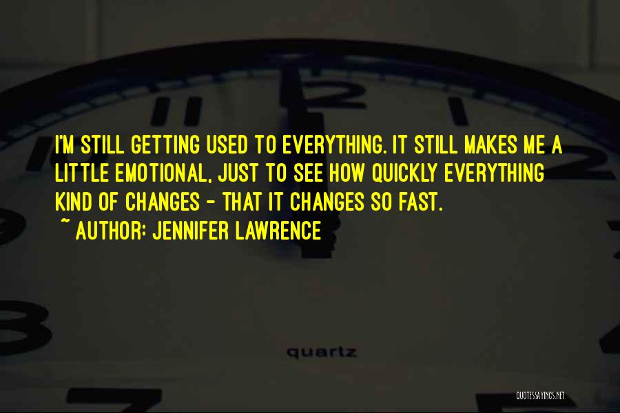 Jennifer Lawrence Quotes: I'm Still Getting Used To Everything. It Still Makes Me A Little Emotional, Just To See How Quickly Everything Kind