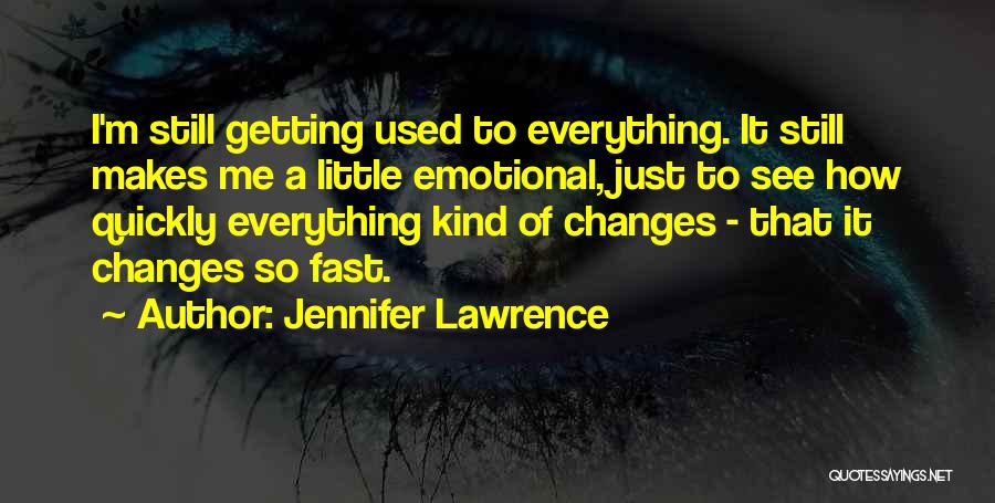 Jennifer Lawrence Quotes: I'm Still Getting Used To Everything. It Still Makes Me A Little Emotional, Just To See How Quickly Everything Kind