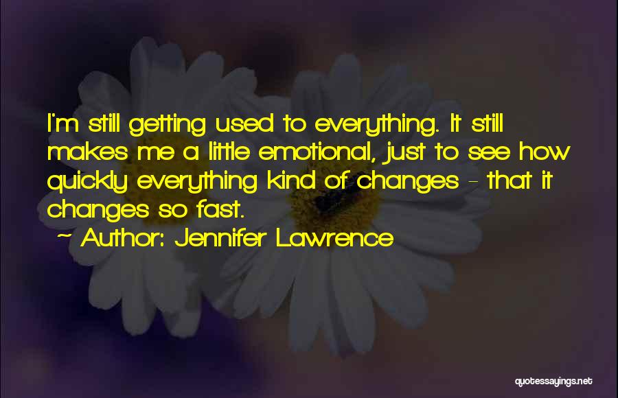 Jennifer Lawrence Quotes: I'm Still Getting Used To Everything. It Still Makes Me A Little Emotional, Just To See How Quickly Everything Kind