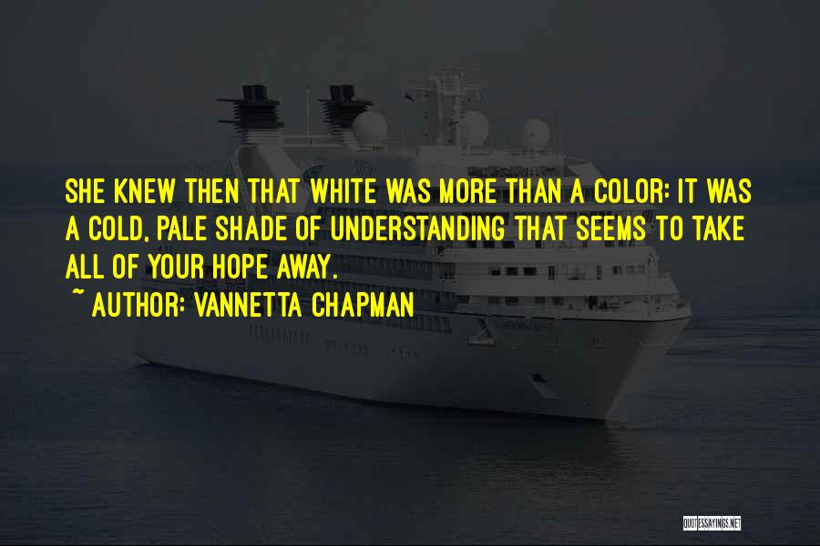 Vannetta Chapman Quotes: She Knew Then That White Was More Than A Color: It Was A Cold, Pale Shade Of Understanding That Seems
