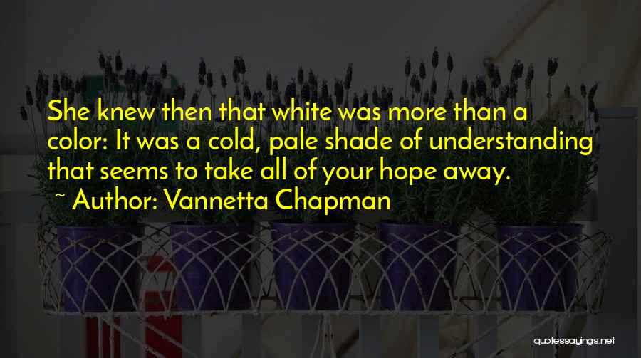 Vannetta Chapman Quotes: She Knew Then That White Was More Than A Color: It Was A Cold, Pale Shade Of Understanding That Seems