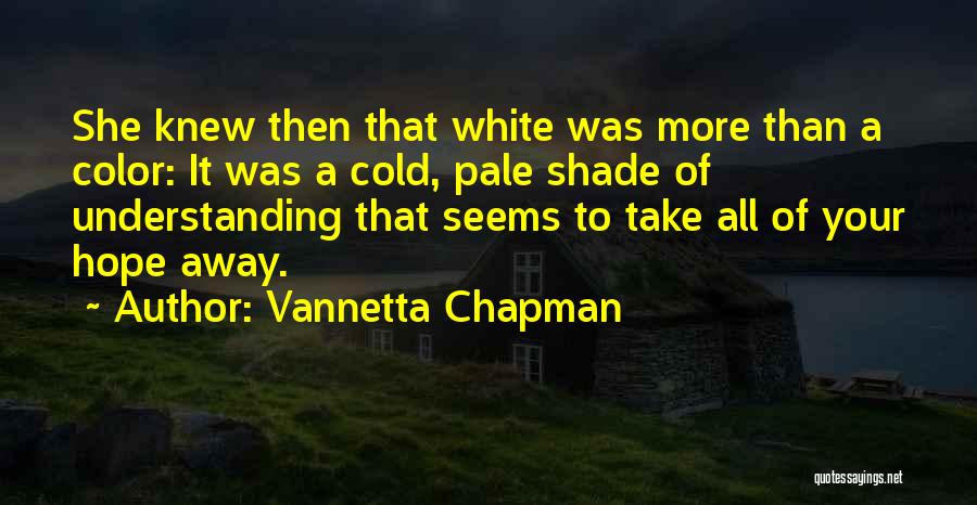 Vannetta Chapman Quotes: She Knew Then That White Was More Than A Color: It Was A Cold, Pale Shade Of Understanding That Seems