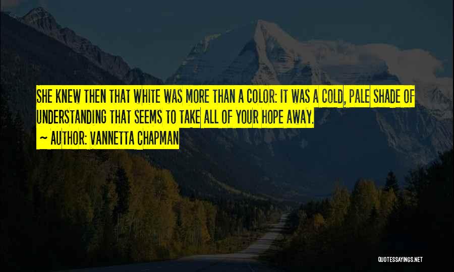 Vannetta Chapman Quotes: She Knew Then That White Was More Than A Color: It Was A Cold, Pale Shade Of Understanding That Seems