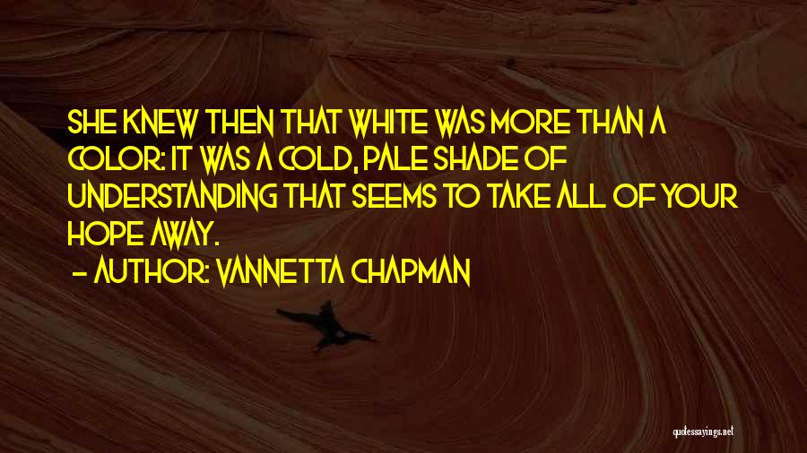 Vannetta Chapman Quotes: She Knew Then That White Was More Than A Color: It Was A Cold, Pale Shade Of Understanding That Seems