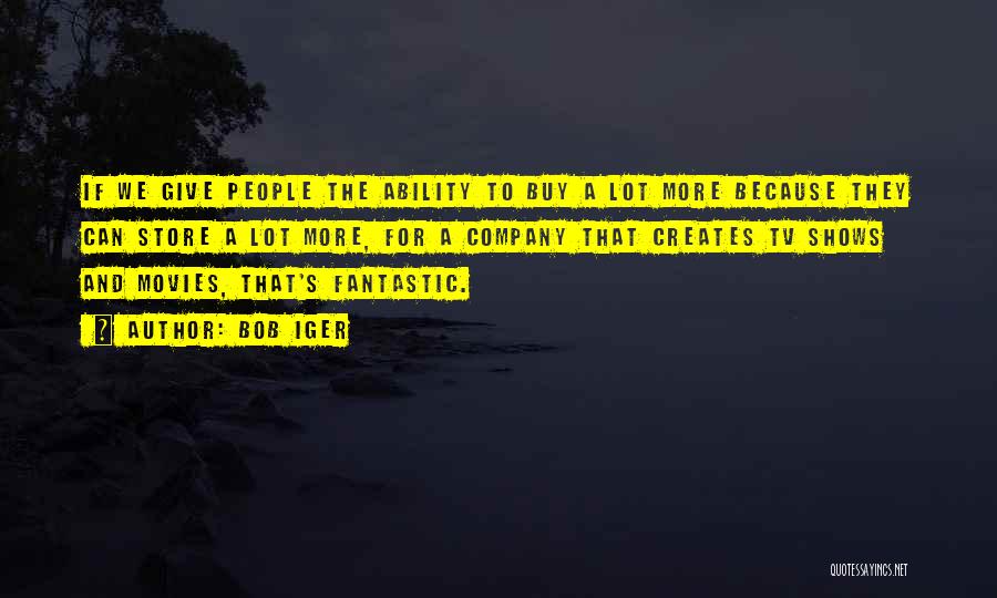 Bob Iger Quotes: If We Give People The Ability To Buy A Lot More Because They Can Store A Lot More, For A