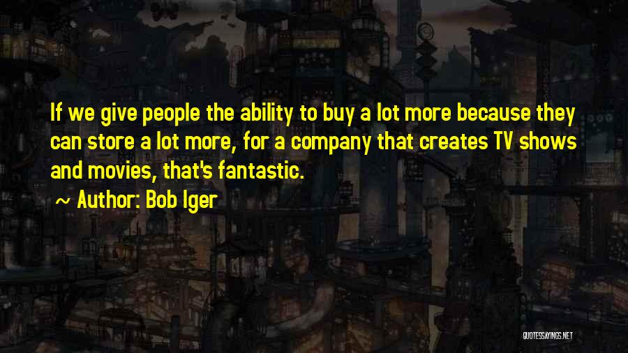 Bob Iger Quotes: If We Give People The Ability To Buy A Lot More Because They Can Store A Lot More, For A