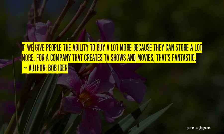 Bob Iger Quotes: If We Give People The Ability To Buy A Lot More Because They Can Store A Lot More, For A