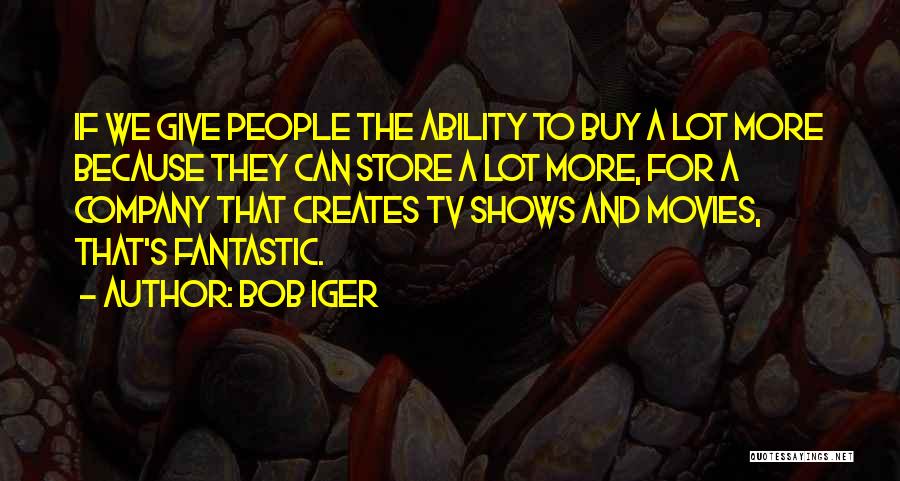 Bob Iger Quotes: If We Give People The Ability To Buy A Lot More Because They Can Store A Lot More, For A