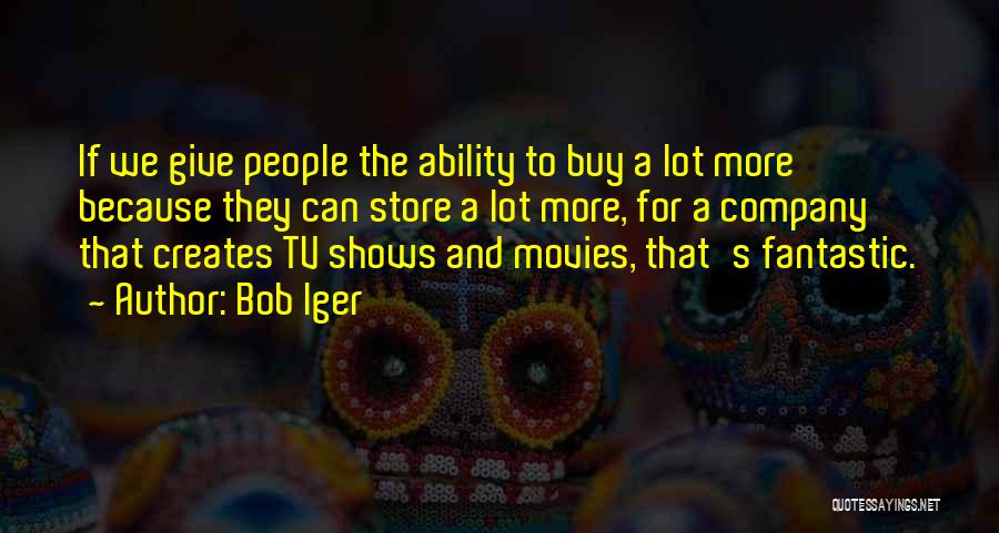 Bob Iger Quotes: If We Give People The Ability To Buy A Lot More Because They Can Store A Lot More, For A
