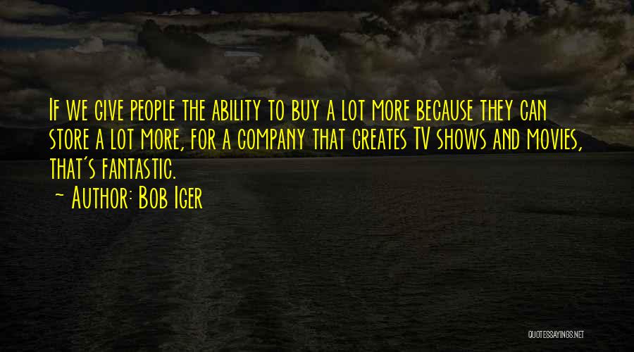 Bob Iger Quotes: If We Give People The Ability To Buy A Lot More Because They Can Store A Lot More, For A