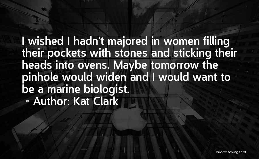 Kat Clark Quotes: I Wished I Hadn't Majored In Women Filling Their Pockets With Stones And Sticking Their Heads Into Ovens. Maybe Tomorrow