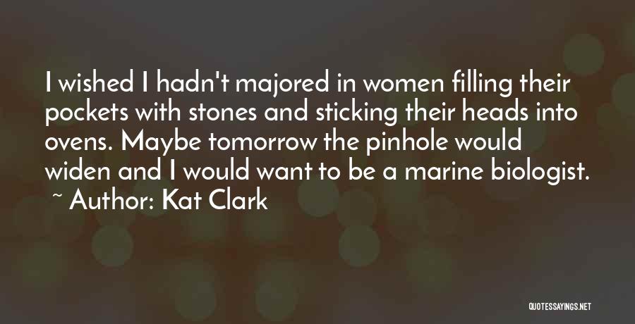 Kat Clark Quotes: I Wished I Hadn't Majored In Women Filling Their Pockets With Stones And Sticking Their Heads Into Ovens. Maybe Tomorrow