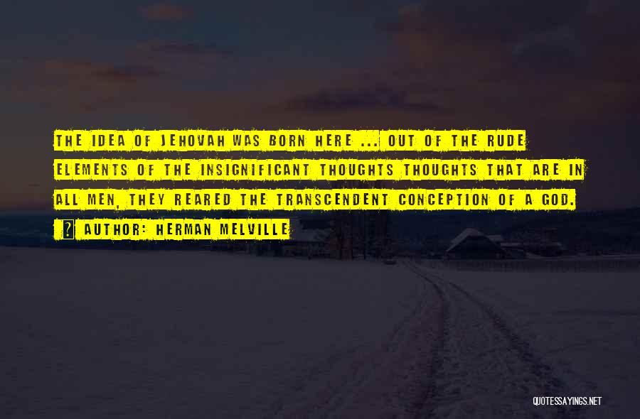 Herman Melville Quotes: The Idea Of Jehovah Was Born Here ... Out Of The Rude Elements Of The Insignificant Thoughts Thoughts That Are