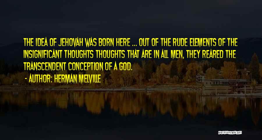 Herman Melville Quotes: The Idea Of Jehovah Was Born Here ... Out Of The Rude Elements Of The Insignificant Thoughts Thoughts That Are