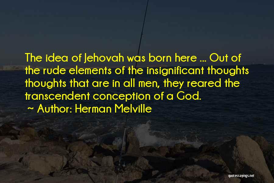 Herman Melville Quotes: The Idea Of Jehovah Was Born Here ... Out Of The Rude Elements Of The Insignificant Thoughts Thoughts That Are