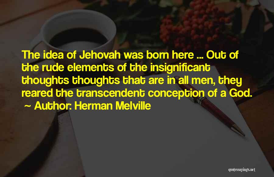 Herman Melville Quotes: The Idea Of Jehovah Was Born Here ... Out Of The Rude Elements Of The Insignificant Thoughts Thoughts That Are