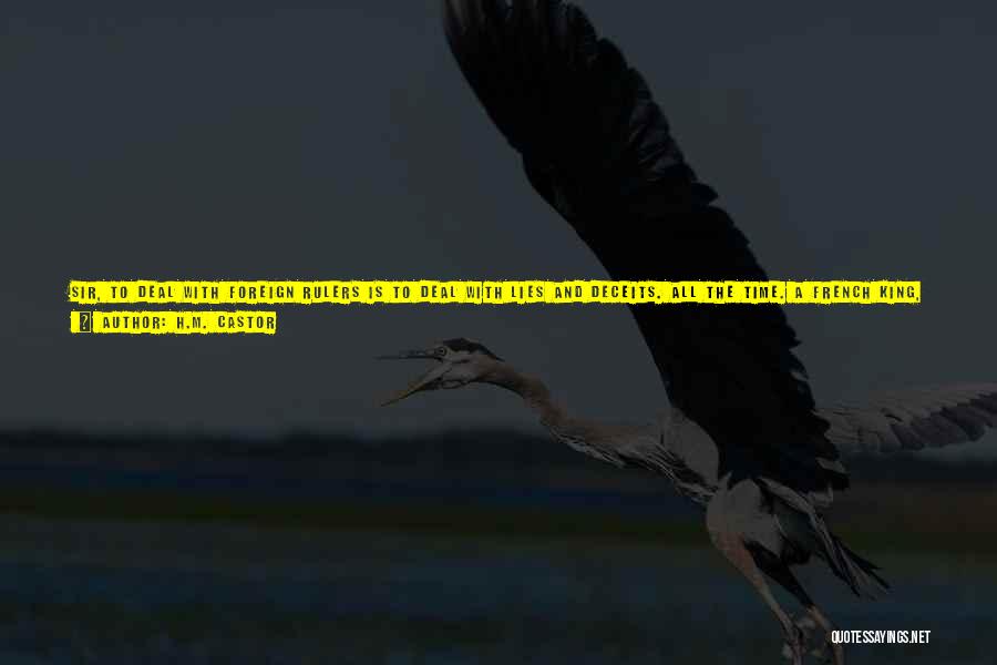 H.M. Castor Quotes: Sir, To Deal With Foreign Rulers Is To Deal With Lies And Deceits. All The Time. A French King, A