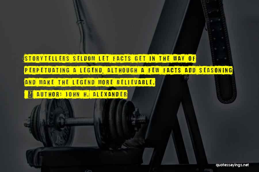 John H. Alexander Quotes: Storytellers Seldom Let Facts Get In The Way Of Perpetuating A Legend, Although A Few Facts Add Seasoning And Make