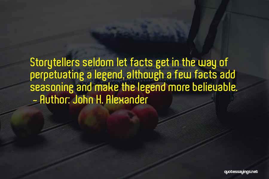 John H. Alexander Quotes: Storytellers Seldom Let Facts Get In The Way Of Perpetuating A Legend, Although A Few Facts Add Seasoning And Make