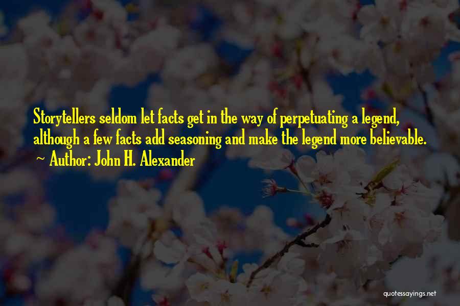 John H. Alexander Quotes: Storytellers Seldom Let Facts Get In The Way Of Perpetuating A Legend, Although A Few Facts Add Seasoning And Make