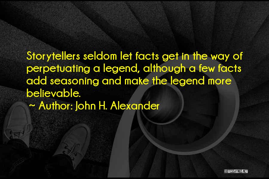 John H. Alexander Quotes: Storytellers Seldom Let Facts Get In The Way Of Perpetuating A Legend, Although A Few Facts Add Seasoning And Make