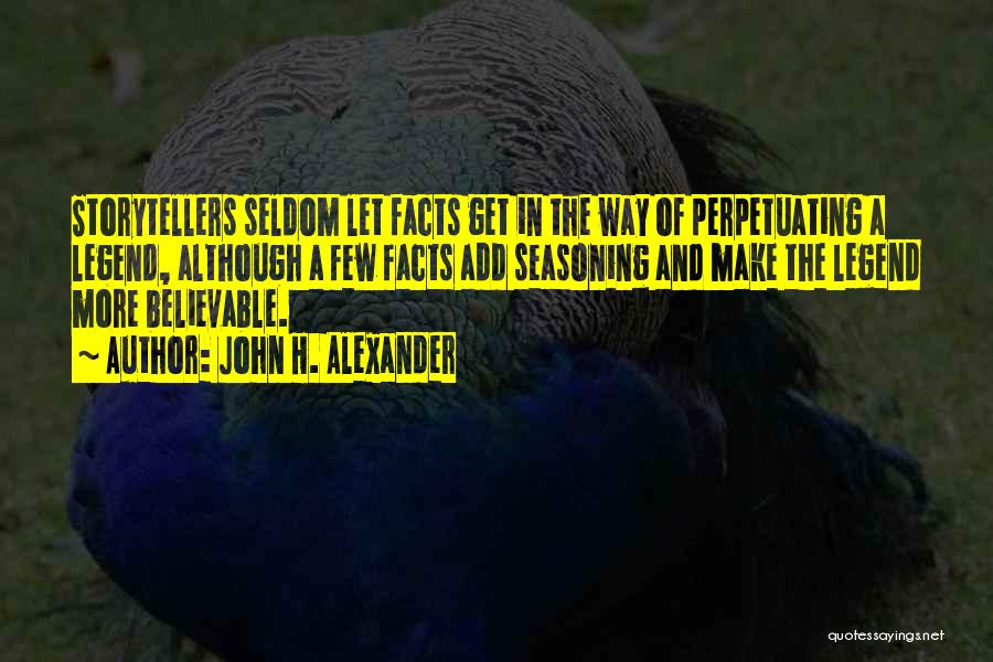 John H. Alexander Quotes: Storytellers Seldom Let Facts Get In The Way Of Perpetuating A Legend, Although A Few Facts Add Seasoning And Make