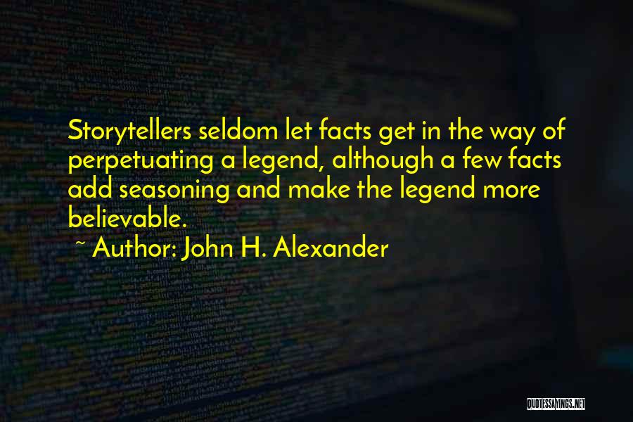 John H. Alexander Quotes: Storytellers Seldom Let Facts Get In The Way Of Perpetuating A Legend, Although A Few Facts Add Seasoning And Make