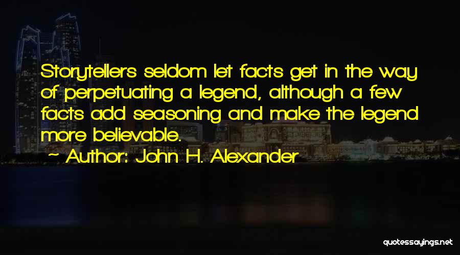 John H. Alexander Quotes: Storytellers Seldom Let Facts Get In The Way Of Perpetuating A Legend, Although A Few Facts Add Seasoning And Make