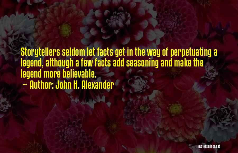 John H. Alexander Quotes: Storytellers Seldom Let Facts Get In The Way Of Perpetuating A Legend, Although A Few Facts Add Seasoning And Make